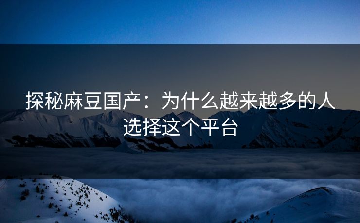 探秘麻豆国产:为什么越来越多的人选择这个平台 第1张 探秘麻豆国产:为什么越来越多的人选择这个平台 第1张