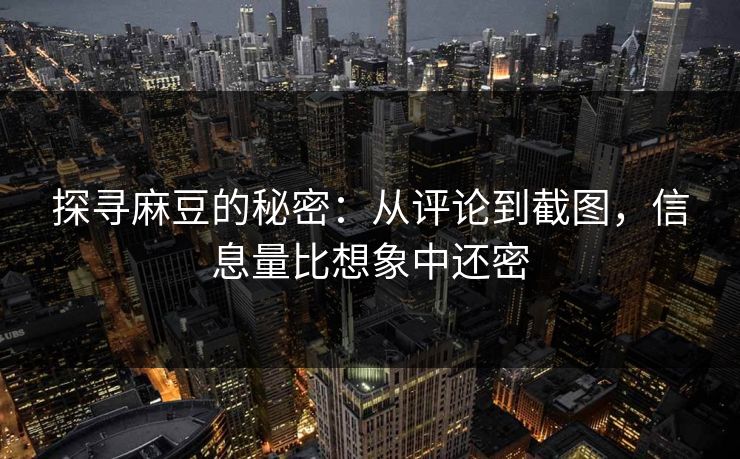 探寻麻豆的秘密:从评论到截图,信息量比想象中还密 第1张 探寻麻豆的秘密:从评论到截图,信息量比想象中还密 第1张