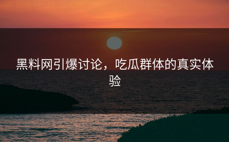 黑料网引爆讨论，吃瓜群体的真实体验  第1张