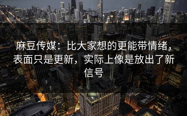 麻豆传媒:比大家想的更能带情绪,表面只是更新,实际上像是放出了新信号 第1张 麻豆传媒:比大家想的更能带情绪,表面只是更新,实际上像是放出了新信号 第1张