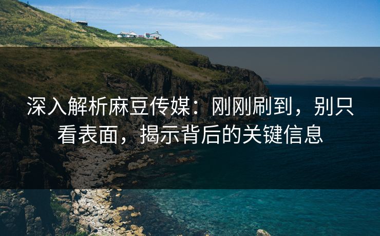 深入解析麻豆传媒:刚刚刷到,别只看表面,揭示背后的关键信息 第1张 深入解析麻豆传媒:刚刚刷到,别只看表面,揭示背后的关键信息 第1张