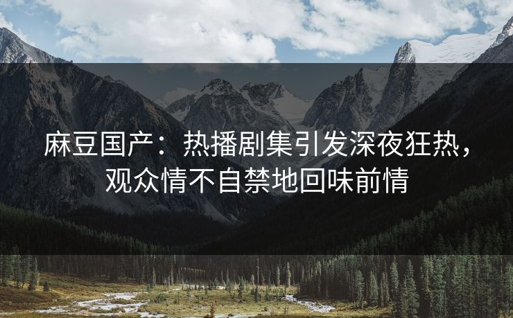 麻豆国产:热播剧集引发深夜狂热,观众情不自禁地回味前情 第1张 麻豆国产:热播剧集引发深夜狂热,观众情不自禁地回味前情 第1张