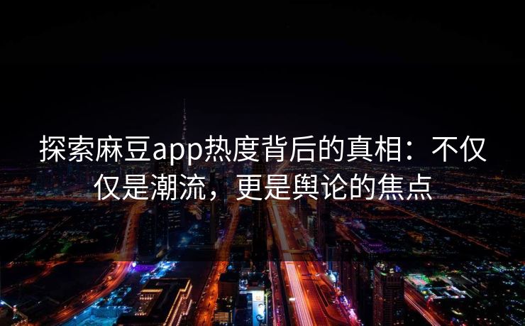 探索麻豆app热度背后的真相:不仅仅是潮流,更是舆论的焦点 第1张 探索麻豆app热度背后的真相:不仅仅是潮流,更是舆论的焦点 第1张