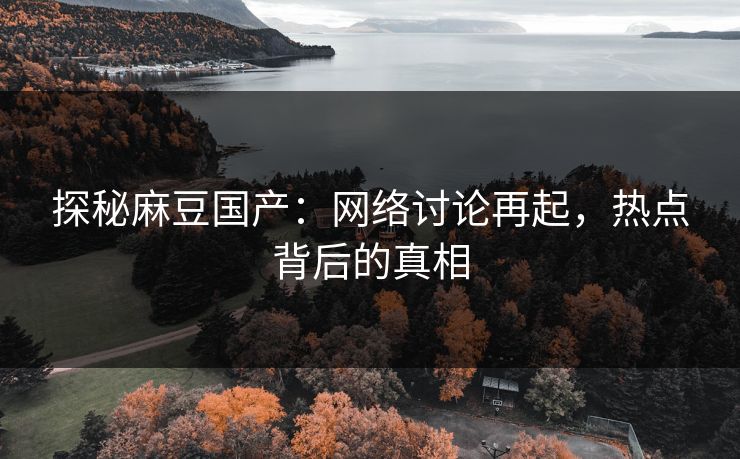 探秘麻豆国产:网络讨论再起,热点背后的真相 第1张 探秘麻豆国产:网络讨论再起,热点背后的真相 第1张