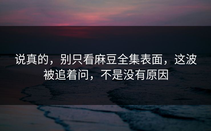 说真的,别只看麻豆全集表面,这波被追着问,不是没有原因 第1张 说真的,别只看麻豆全集表面,这波被追着问,不是没有原因 第1张